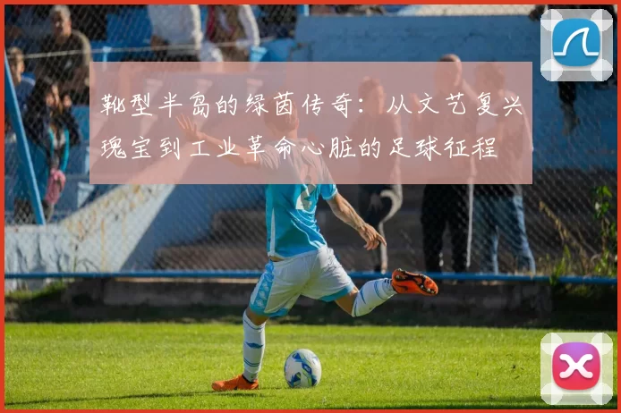 靴型半岛的绿茵传奇：从文艺复兴瑰宝到工业革命心脏的足球征程