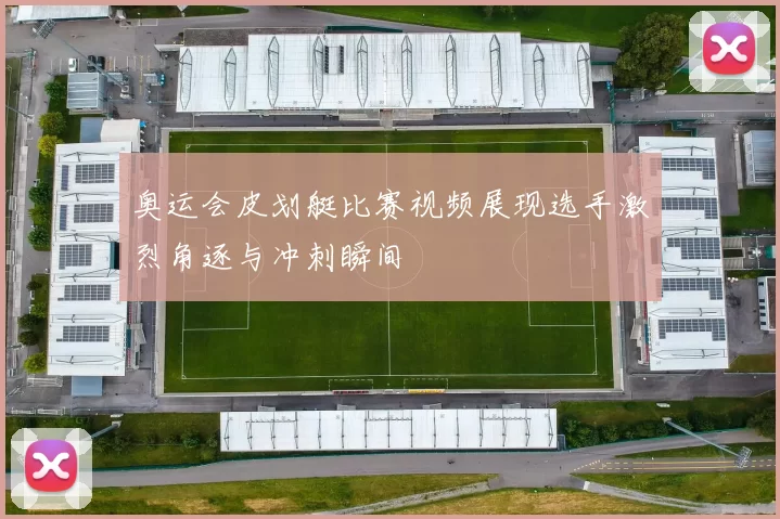 奥运会皮划艇比赛视频展现选手激烈角逐与冲刺瞬间