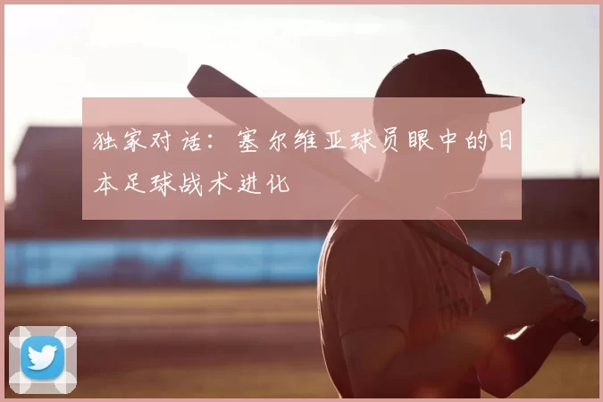 独家对话:塞尔维亚球员眼中的日本足球战术进化