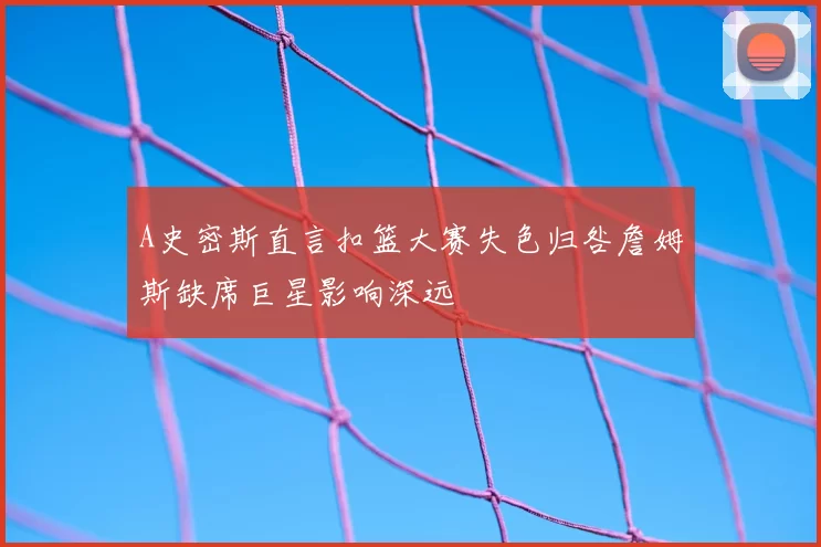 A史密斯直言扣篮大赛失色归咎詹姆斯缺席巨星影响深远