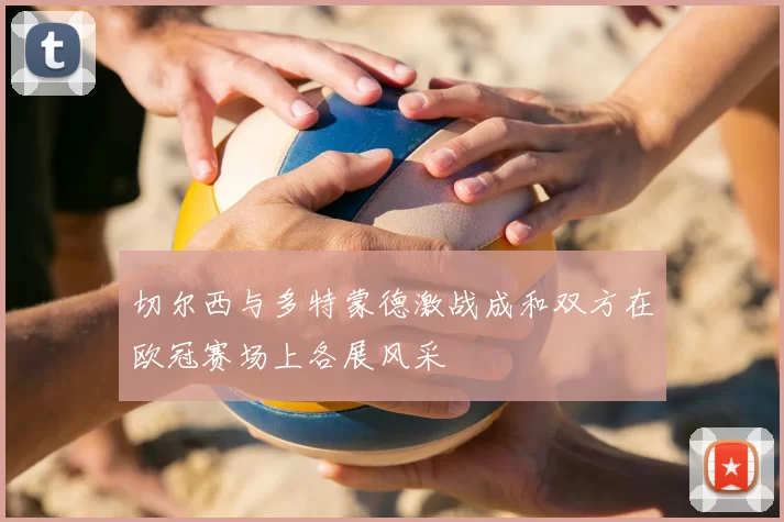 切尔西与多特蒙德激战成和双方在欧冠赛场上各展风采