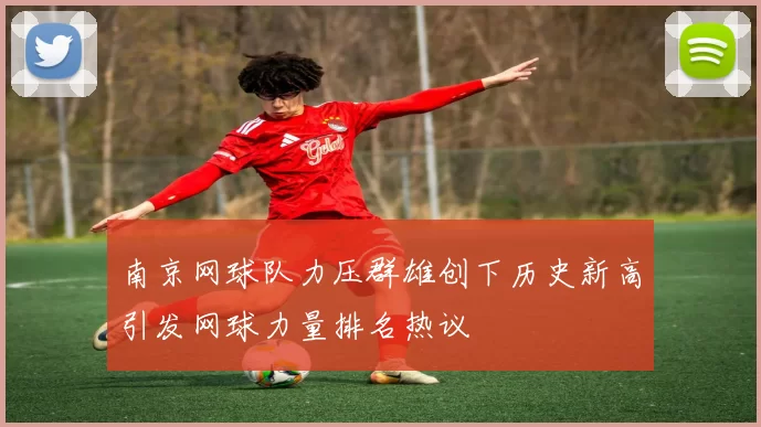 南京网球队力压群雄创下历史新高引发网球力量排名热议