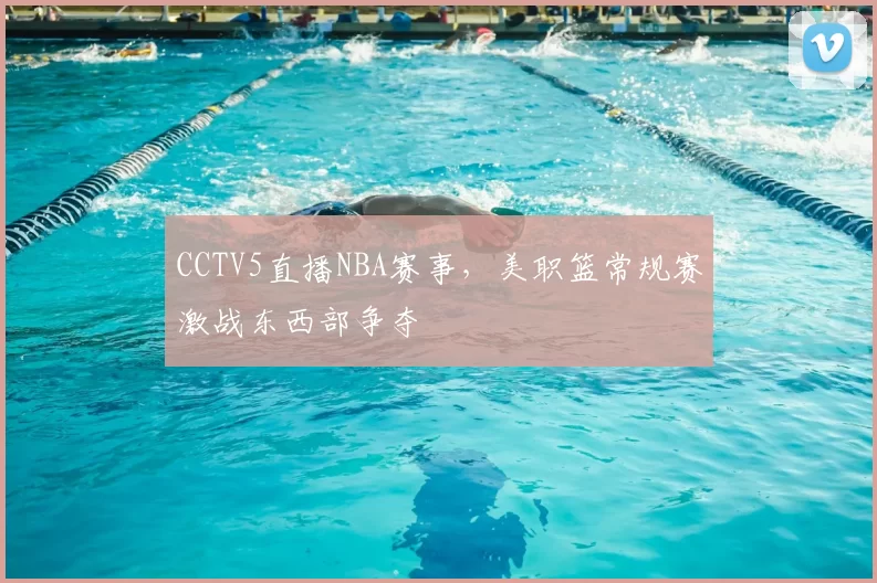 CCTV5直播NBA赛事，美职篮常规赛激战东西部争夺