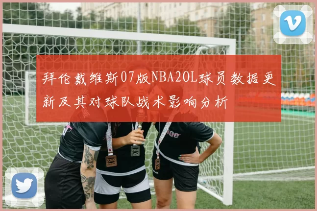 拜伦戴维斯07版NBA2OL球员数据更新及其对球队战术影响分析