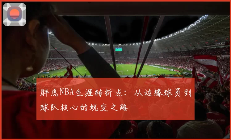 胖虎NBA生涯转折点：从边缘球员到球队核心的蜕变之路