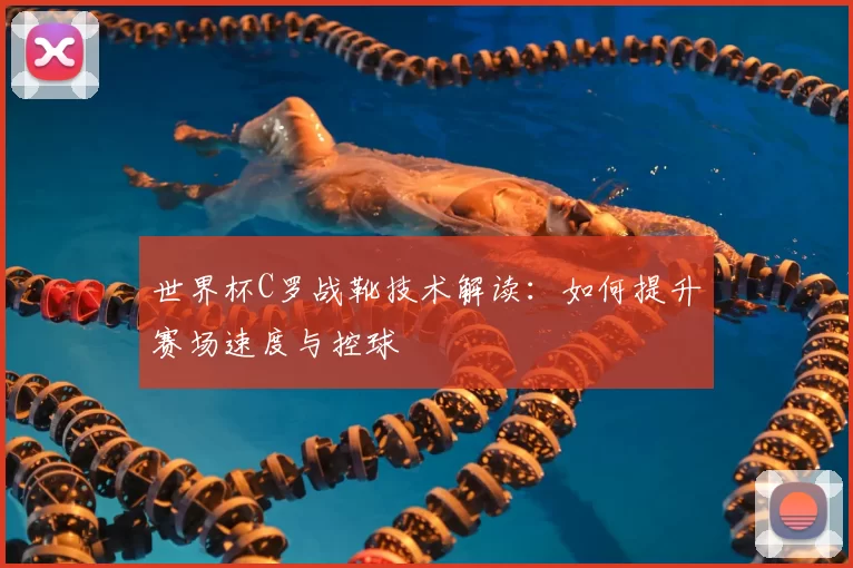 世界杯C罗战靴技术解读:如何提升赛场速度与控球