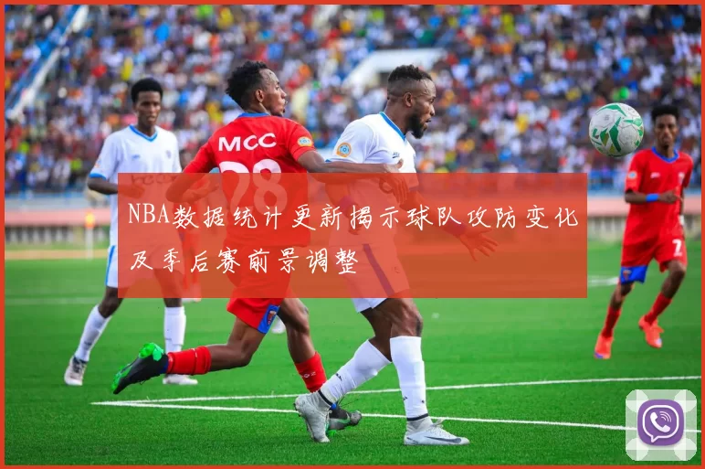 NBA数据统计更新揭示球队攻防变化及季后赛前景调整