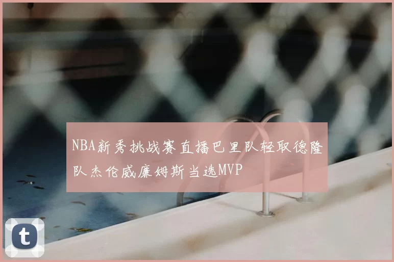 NBA新秀挑战赛直播巴里队轻取德隆队杰伦威廉姆斯当选MVP