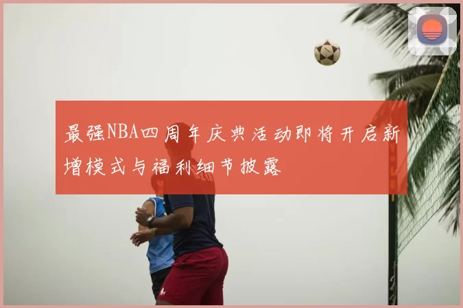 最强NBA四周年庆典活动即将开启新增模式与福利细节披露