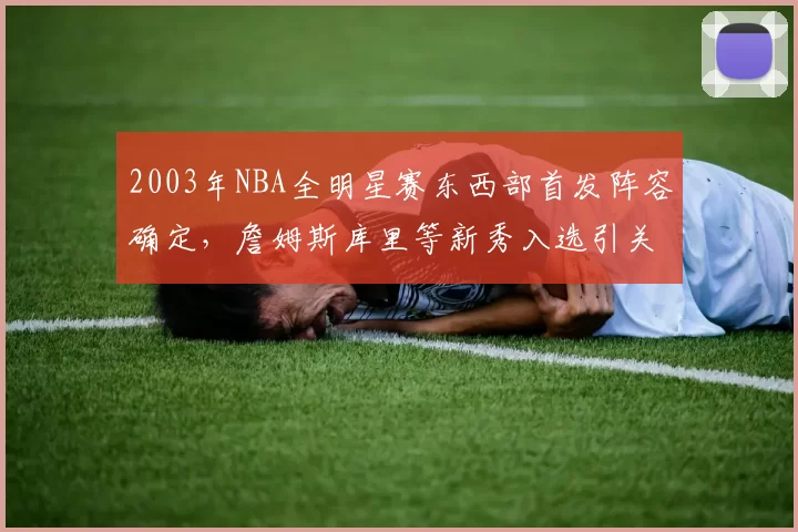 2003年NBA全明星赛东西部首发阵容确定，詹姆斯库里等新秀入选引关注