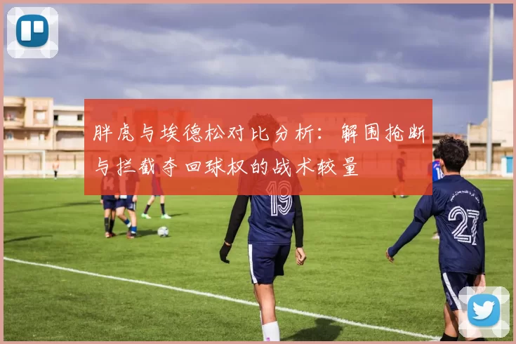 胖虎与埃德松对比分析：解围抢断与拦截夺回球权的战术较量
