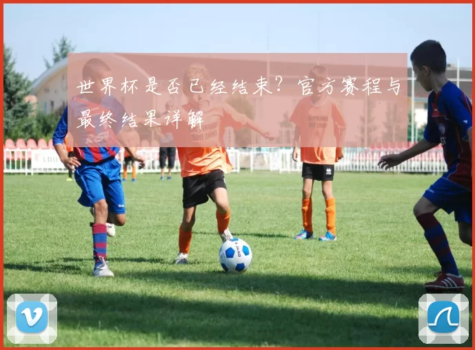 世界杯是否已经结束？官方赛程与最终结果详解