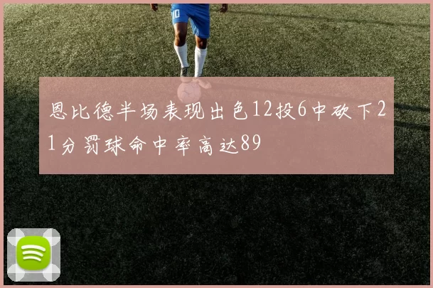 恩比德半场表现出色12投6中砍下21分罚球命中率高达89