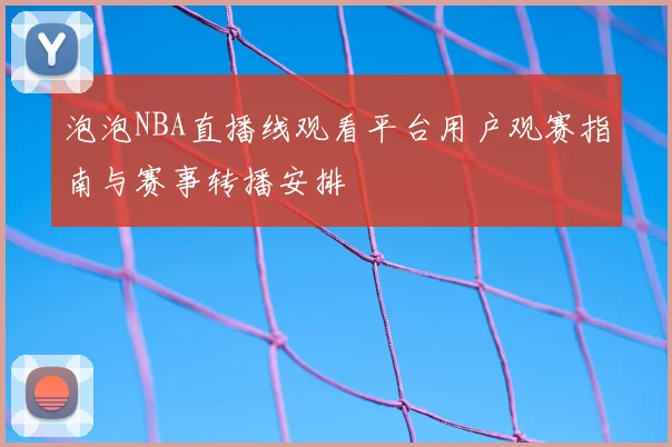 泡泡NBA直播线观看平台用户观赛指南与赛事转播安排