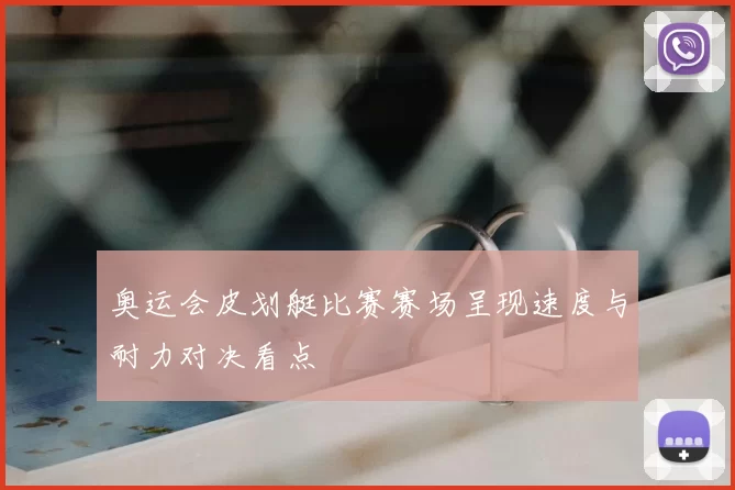 奥运会皮划艇比赛赛场呈现速度与耐力对决看点