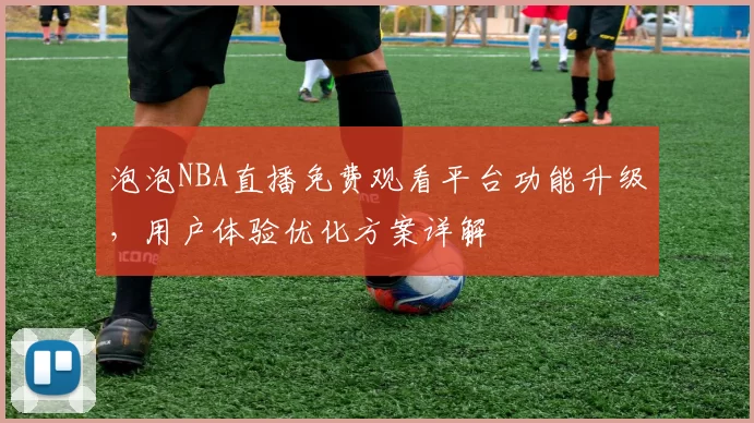 泡泡NBA直播免费观看平台功能升级，用户体验优化方案详解