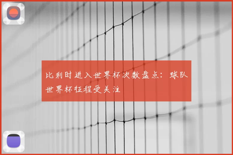比利时进入世界杯次数盘点:球队世界杯征程受关注