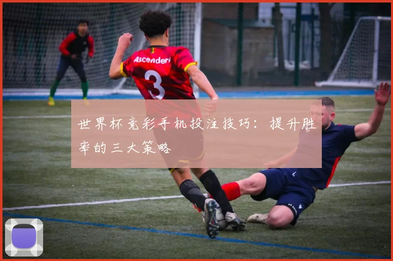 世界杯竞彩手机投注技巧：提升胜率的三大策略