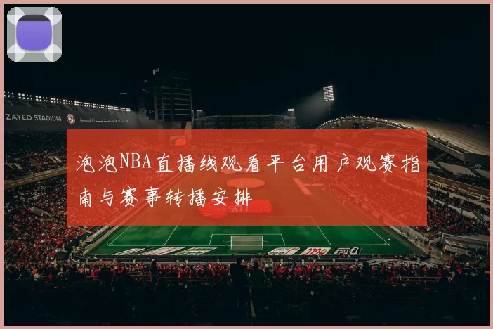 泡泡NBA直播线观看平台用户观赛指南与赛事转播安排