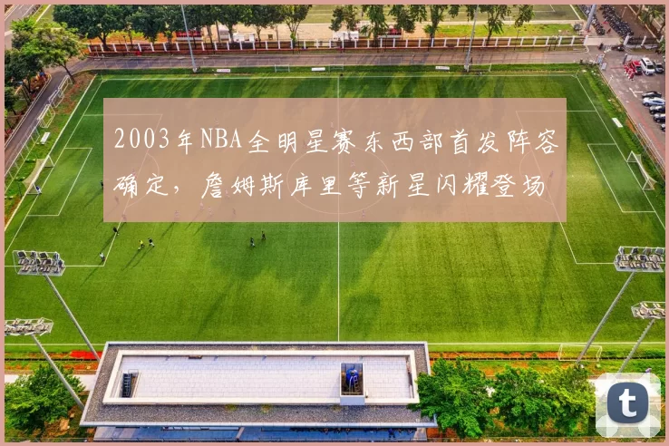 2003年NBA全明星赛东西部首发阵容确定，詹姆斯库里等新星闪耀登场