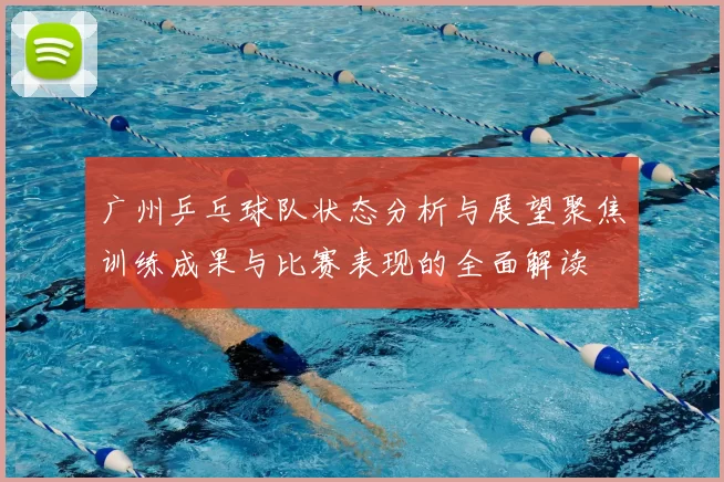 广州乒乓球队状态分析与展望聚焦训练成果与比赛表现的全面解读
