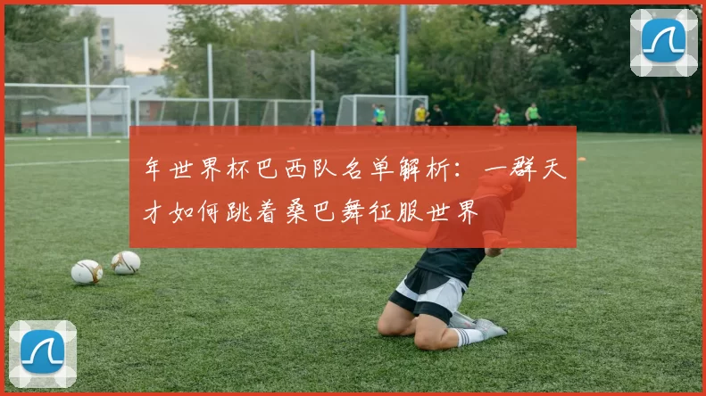 年世界杯巴西队名单解析：一群天才如何跳着桑巴舞征服世界