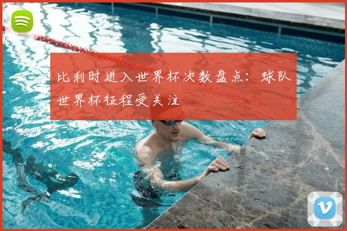 比利时进入世界杯次数盘点:球队世界杯征程受关注