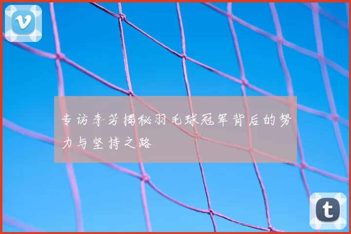 专访李芳揭秘羽毛球冠军背后的努力与坚持之路