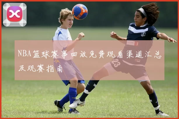 NBA篮球赛事回放免费观看渠道汇总及观赛指南