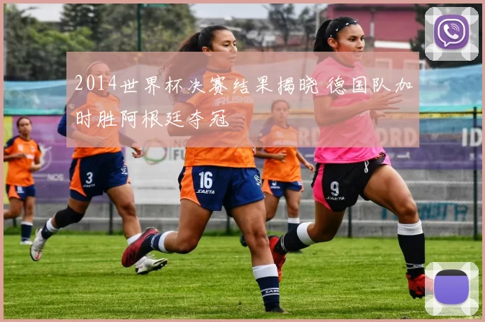 2014世界杯决赛结果揭晓 德国队加时胜阿根廷夺冠