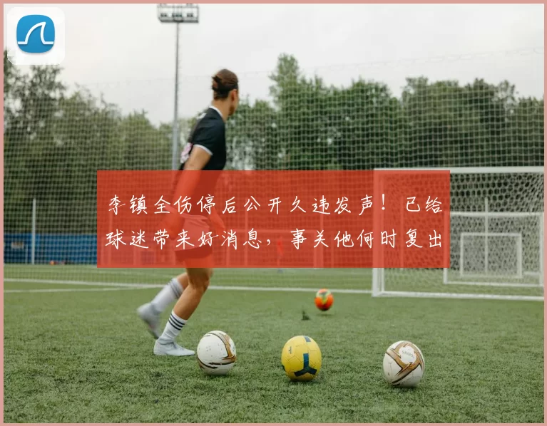 李镇全伤停后公开久违发声！已给球迷带来好消息，事关他何时复出_铜梁_重庆_国足
