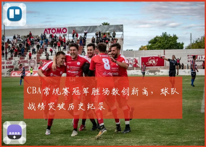 CBA常规赛冠军胜场数创新高，球队战绩突破历史纪录