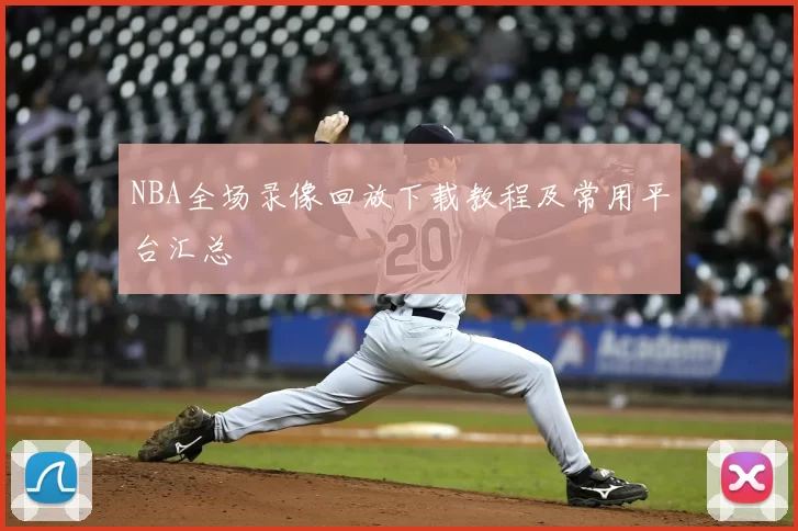NBA全场录像回放下载教程及常用平台汇总