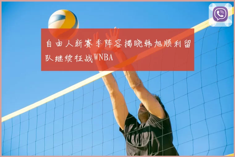自由人新赛季阵容揭晓韩旭顺利留队继续征战WNBA