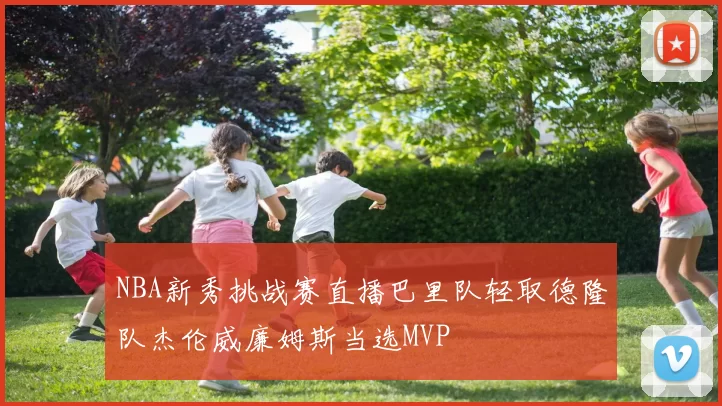 NBA新秀挑战赛直播巴里队轻取德隆队杰伦威廉姆斯当选MVP