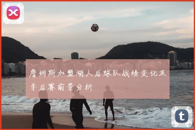 詹姆斯加盟湖人后球队战绩变化及季后赛前景分析