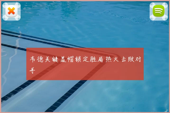 韦德关键盖帽锁定胜局热火击败对手