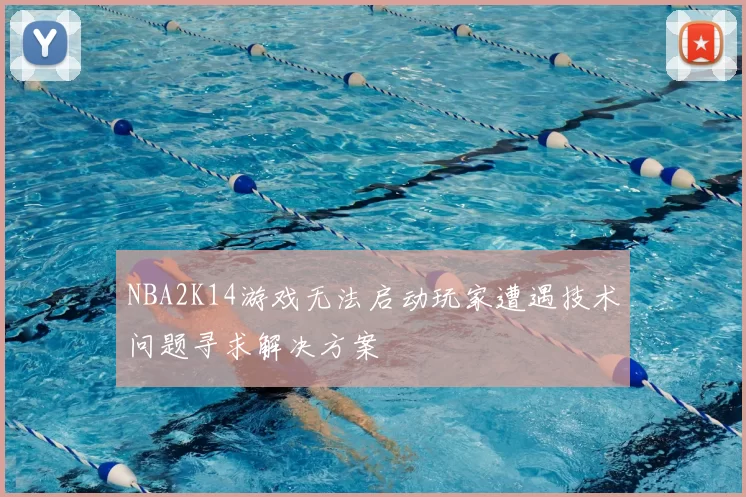NBA2K14游戏无法启动玩家遭遇技术问题寻求解决方案