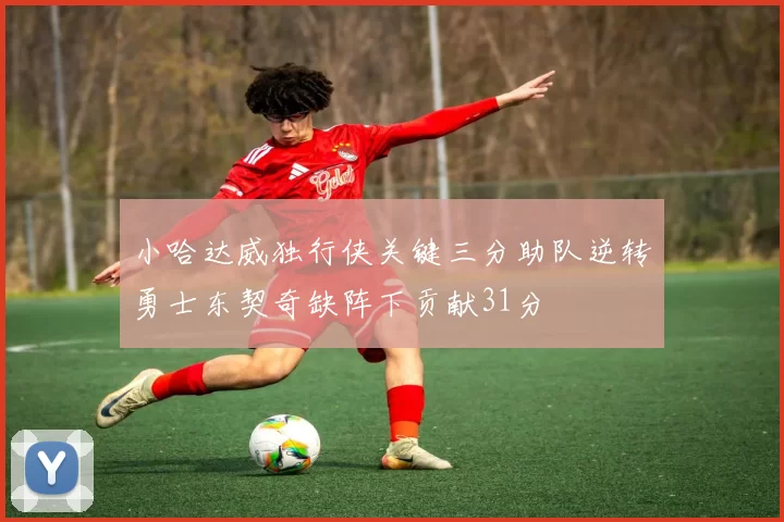 小哈达威独行侠关键三分助队逆转勇士东契奇缺阵下贡献31分