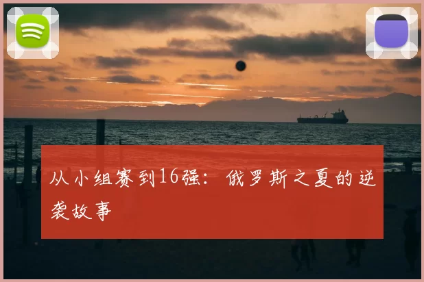 从小组赛到16强:俄罗斯之夏的逆袭故事