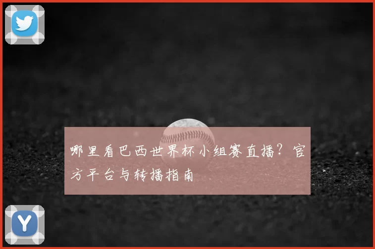 哪里看巴西世界杯小组赛直播？官方平台与转播指南