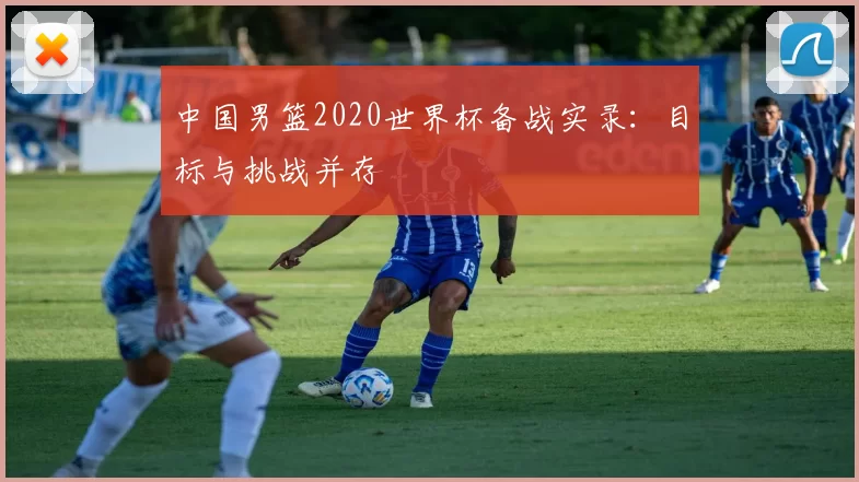 中国男篮2020世界杯备战实录：目标与挑战并存