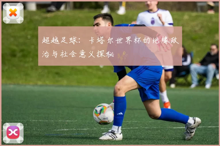 超越足球：卡塔尔世界杯的地缘政治与社会意义探秘