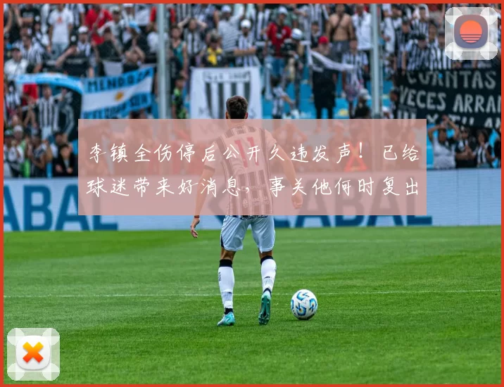 李镇全伤停后公开久违发声！已给球迷带来好消息，事关他何时复出