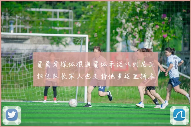 葡萄牙媒体报道葡体承诺帕利尼亚担任队长家人也支持他重返里斯本