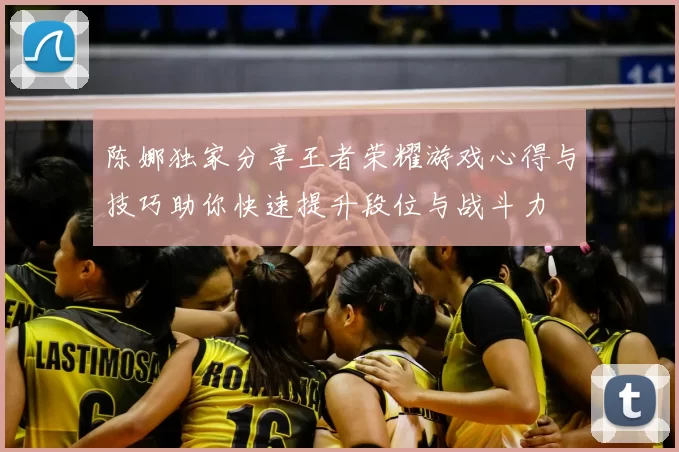 陈娜独家分享王者荣耀游戏心得与技巧助你快速提升段位与战斗力