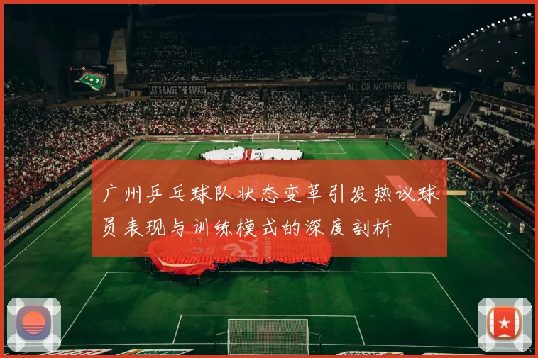 广州乒乓球队状态变革引发热议球员表现与训练模式的深度剖析