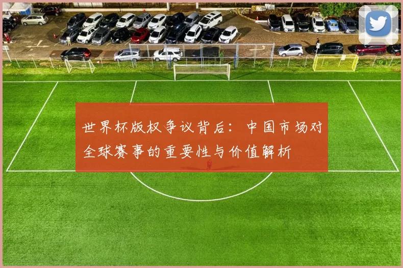 世界杯版权争议背后:中国市场对全球赛事的重要性与价值解析