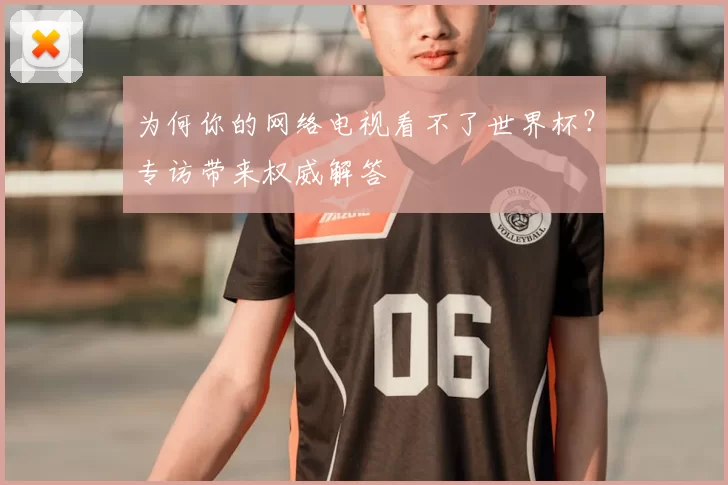 为何你的网络电视看不了世界杯？专访带来权威解答