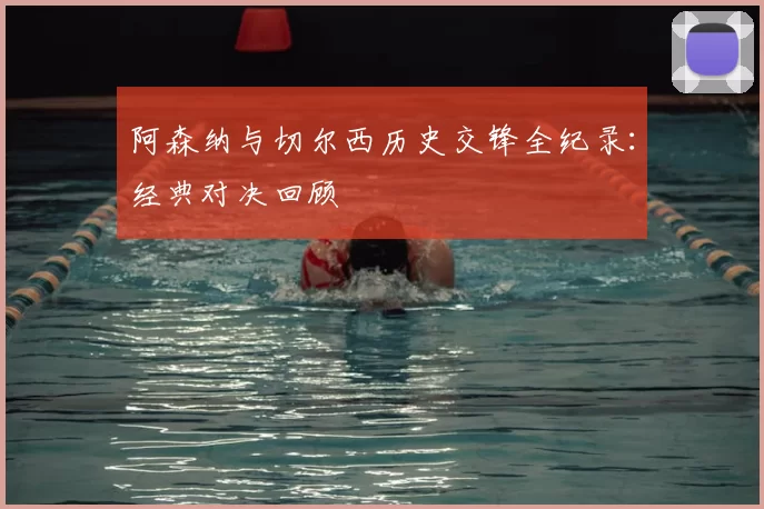 阿森纳与切尔西历史交锋全纪录：经典对决回顾